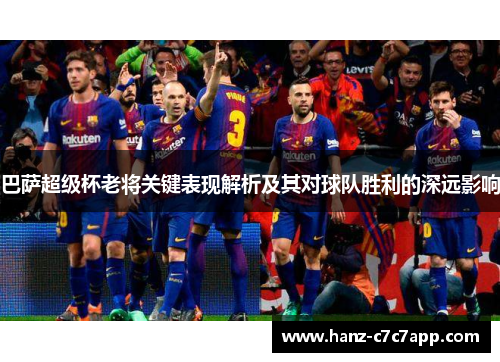 巴萨超级杯老将关键表现解析及其对球队胜利的深远影响 巴萨超级杯老将关键表现解析及其对球队胜利的深远影响