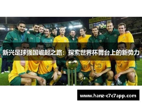 新兴足球强国崛起之路:探索世界杯舞台上的新势力 新兴足球强国崛起之路:探索世界杯舞台上的新势力