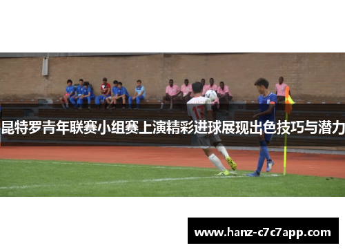 昆特罗青年联赛小组赛上演精彩进球展现出色技巧与潜力 昆特罗青年联赛小组赛上演精彩进球展现出色技巧与潜力