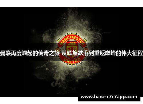 曼联再度崛起的传奇之旅 从辉煌跌落到重返巅峰的伟大征程 曼联再度崛起的传奇之旅 从辉煌跌落到重返巅峰的伟大征程