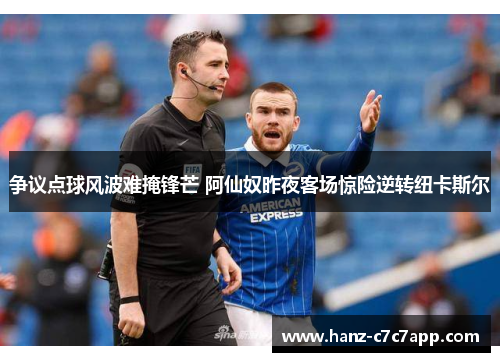 争议点球风波难掩锋芒 阿仙奴昨夜客场惊险逆转纽卡斯尔 争议点球风波难掩锋芒 阿仙奴昨夜客场惊险逆转纽卡斯尔