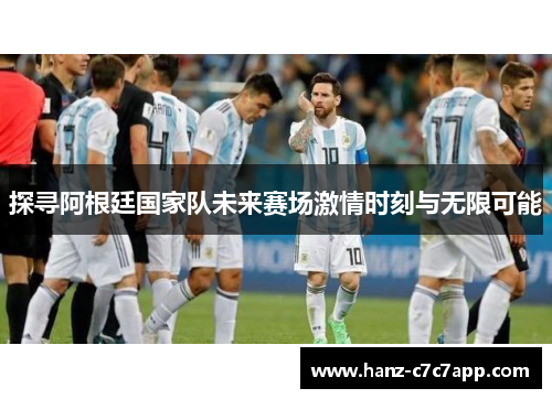 探寻阿根廷国家队未来赛场激情时刻与无限可能 探寻阿根廷国家队未来赛场激情时刻与无限可能