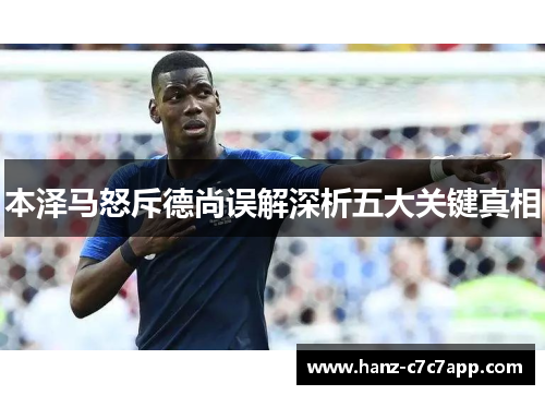 本泽马怒斥德尚误解深析五大关键真相