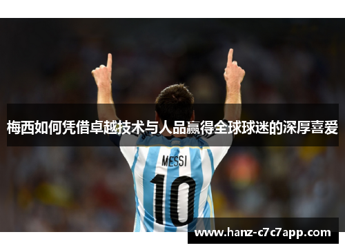 梅西如何凭借卓越技术与人品赢得全球球迷的深厚喜爱