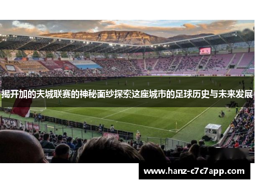 揭开加的夫城联赛的神秘面纱探索这座城市的足球历史与未来发展 揭开加的夫城联赛的神秘面纱探索这座城市的足球历史与未来发展