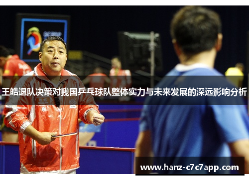 王皓退队决策对我国乒乓球队整体实力与未来发展的深远影响分析 王皓退队决策对我国乒乓球队整体实力与未来发展的深远影响分析