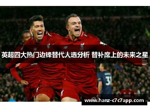 英超四大热门边锋替代人选分析 替补席上的未来之星 英超四大热门边锋替代人选分析 替补席上的未来之星
