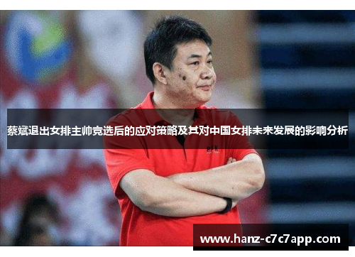 蔡斌退出女排主帅竞选后的应对策略及其对中国女排未来发展的影响分析