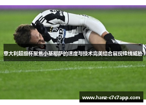 意大利超级杯聚焦小基耶萨的速度与技术完美结合展现锋线威胁