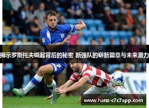 揭示罗斯托夫崛起背后的秘密 新强队的崭新篇章与未来潜力