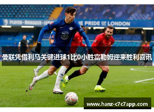 曼联凭借利马关键进球1比0小胜富勒姆迎来胜利喜讯