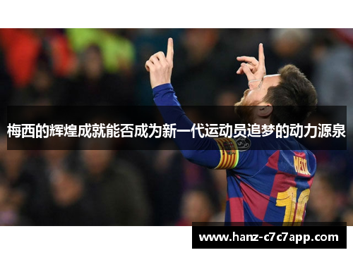 梅西的辉煌成就能否成为新一代运动员追梦的动力源泉