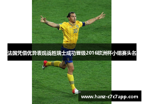 法国凭借优异表现战胜瑞士成功晋级2016欧洲杯小组赛头名 法国凭借优异表现战胜瑞士成功晋级2016欧洲杯小组赛头名