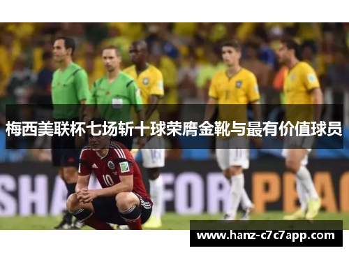 梅西美联杯七场斩十球荣膺金靴与最有价值球员 梅西美联杯七场斩十球荣膺金靴与最有价值球员