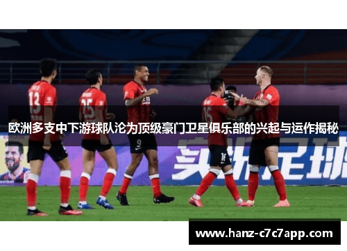 欧洲多支中下游球队沦为顶级豪门卫星俱乐部的兴起与运作揭秘 欧洲多支中下游球队沦为顶级豪门卫星俱乐部的兴起与运作揭秘