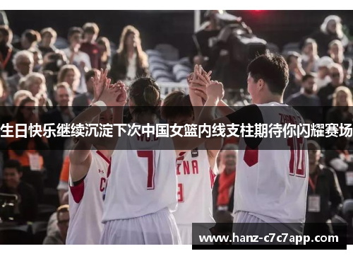 生日快乐继续沉淀下次中国女篮内线支柱期待你闪耀赛场