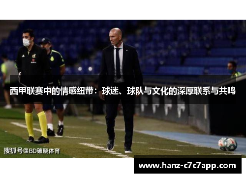 西甲联赛中的情感纽带：球迷、球队与文化的深厚联系与共鸣