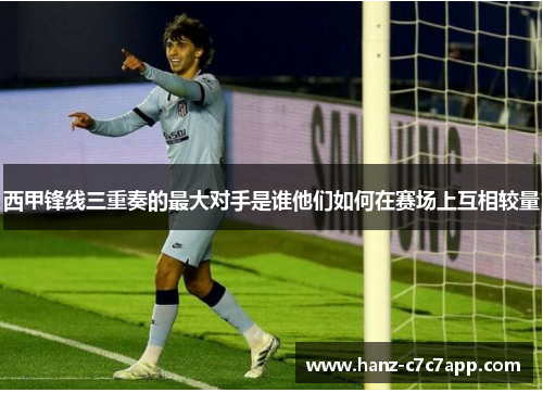西甲锋线三重奏的最大对手是谁他们如何在赛场上互相较量 西甲锋线三重奏的最大对手是谁他们如何在赛场上互相较量