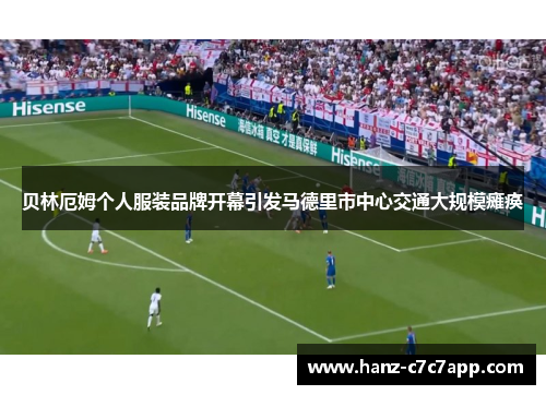 贝林厄姆个人服装品牌开幕引发马德里市中心交通大规模瘫痪