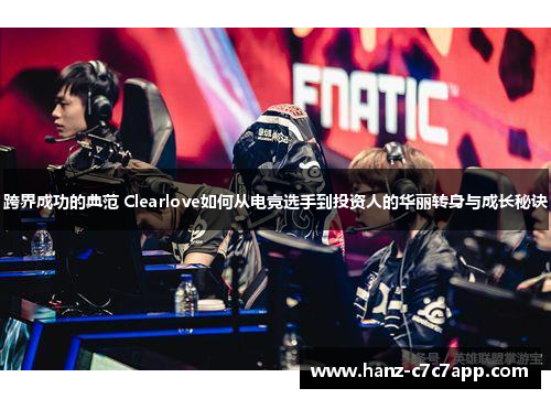 跨界成功的典范 Clearlove如何从电竞选手到投资人的华丽转身与成长秘诀