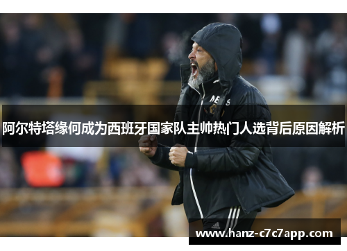 阿尔特塔缘何成为西班牙国家队主帅热门人选背后原因解析