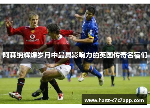 阿森纳辉煌岁月中最具影响力的英国传奇名宿们