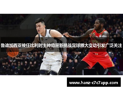 鲁迪加西亚接任比利时主帅将迎新挑战足球圈大变动引发广泛关注